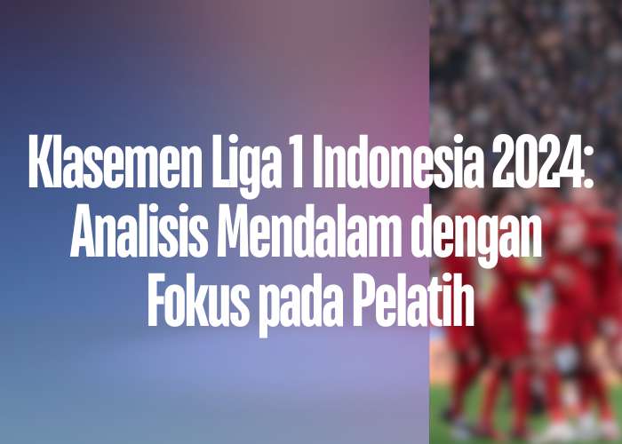 Klasemen Liga 1 Indonesia 2024: Analisis Mendalam dengan Fokus pada Pelatih